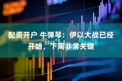 配资开户 牛弹琴：伊以大战已经开始，下周非常关键