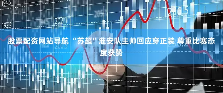 股票配资网站导航 “苏超”淮安队主帅回应穿正装 尊重比赛态度获赞