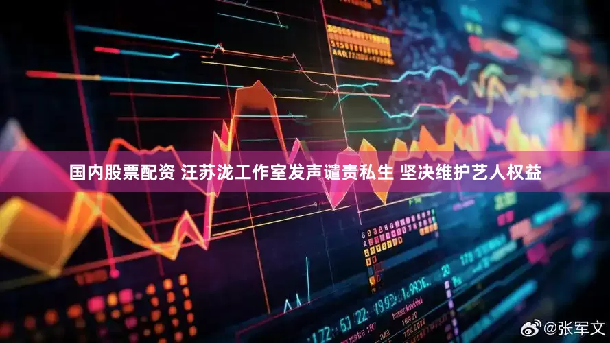 国内股票配资 汪苏泷工作室发声谴责私生 坚决维护艺人权益