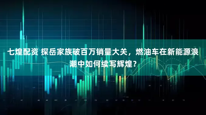 七煌配资 探岳家族破百万销量大关，燃油车在新能源浪潮中如何续写辉煌？