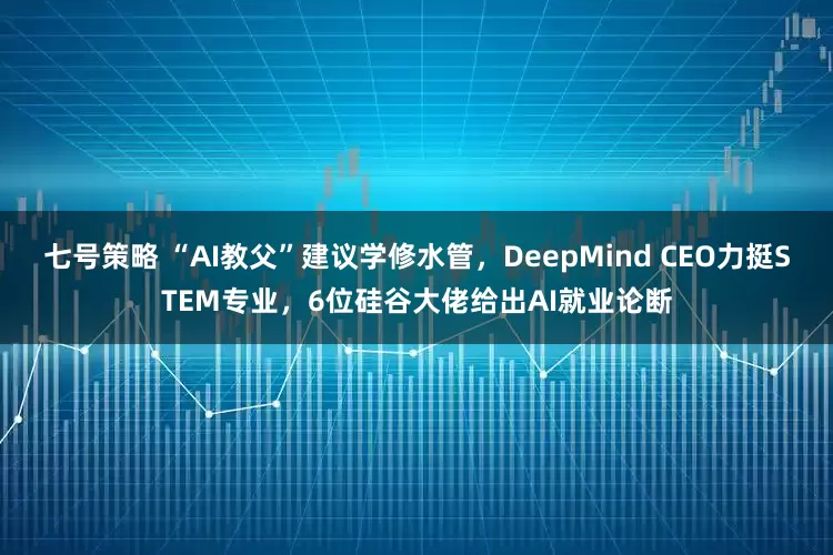 七号策略 “AI教父”建议学修水管，DeepMind CEO力挺STEM专业，6位硅谷大佬给出AI就业论断