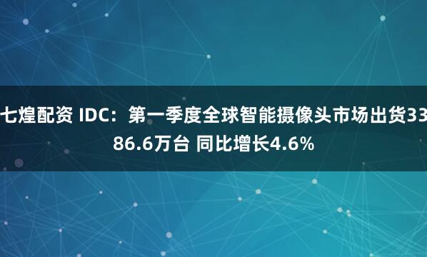 七煌配资 IDC：第一季度全球智能摄像头市场出货3386.6万台 同比增长4.6%