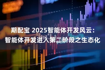 期配宝 2025智能体开发风云：智能体开发进入第二阶段之生态化
