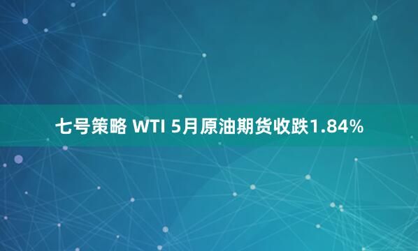七号策略 WTI 5月原油期货收跌1.84%