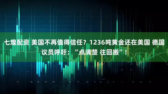 七煌配资 美国不再值得信任？1236吨黄金还在美国 德国议员呼吁：“点清楚 往回搬”！