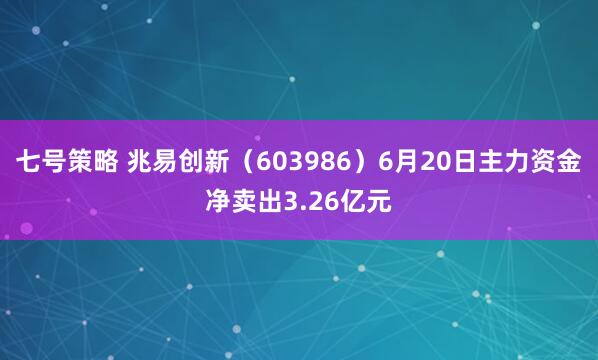 七号策略 兆易创新（603986）6月20日主力资金净卖出3.26亿元
