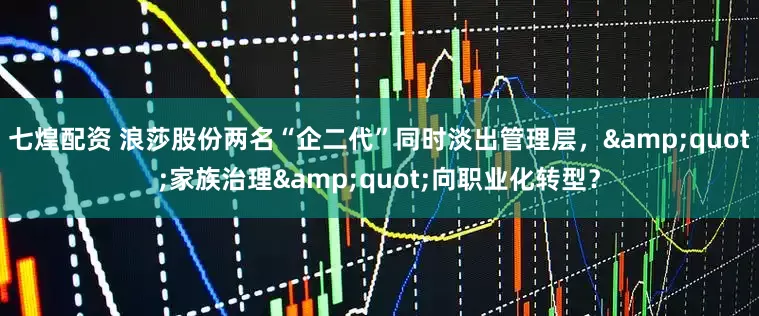 七煌配资 浪莎股份两名“企二代”同时淡出管理层，&quot;家族治理&quot;向职业化转型？