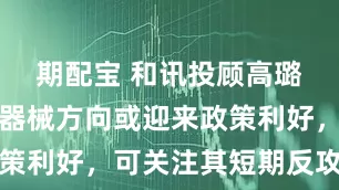 期配宝 和讯投顾高璐明：医疗器械方向或迎来政策利好，可关注其短期反攻预期