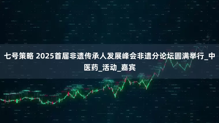 七号策略 2025首届非遗传承人发展峰会非遗分论坛圆满举行_中医药_活动_嘉宾