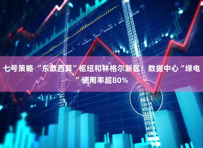 七号策略 “东数西算”枢纽和林格尔新区：数据中心“绿电”使用率超80%