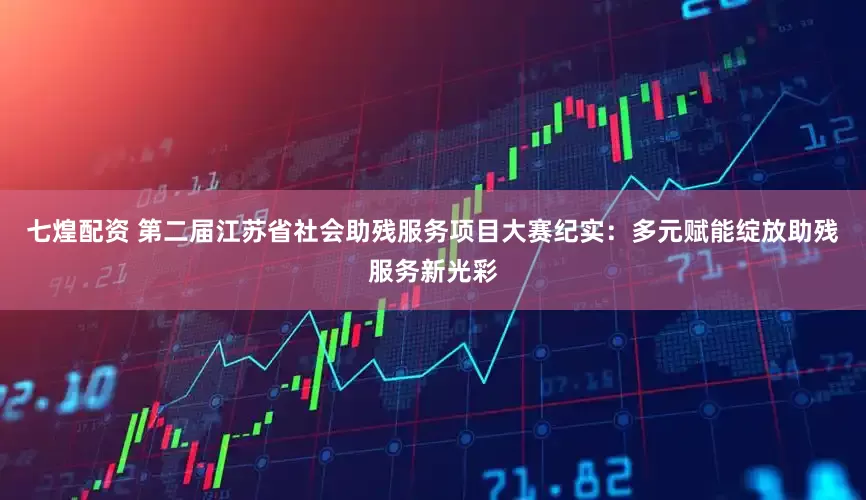 七煌配资 第二届江苏省社会助残服务项目大赛纪实：多元赋能绽放助残服务新光彩