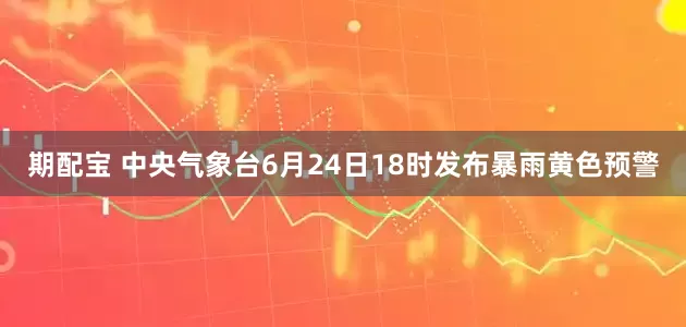 期配宝 中央气象台6月24日18时发布暴雨黄色预警
