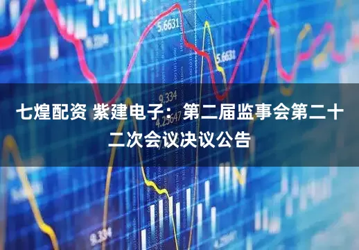 七煌配资 紫建电子：第二届监事会第二十二次会议决议公告