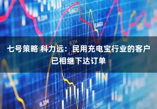七号策略 科力远：民用充电宝行业的客户已相继下达订单