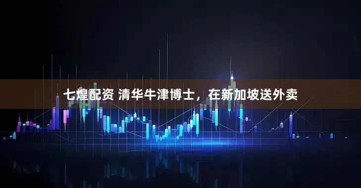 七煌配资 清华牛津博士，在新加坡送外卖