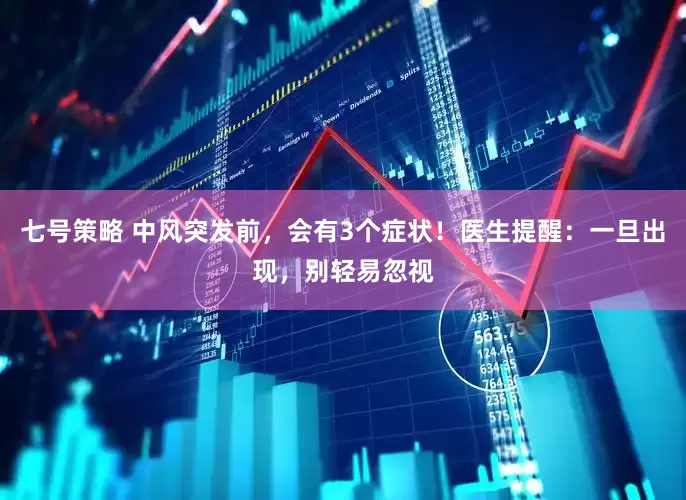 七号策略 中风突发前，会有3个症状！医生提醒：一旦出现，别轻易忽视