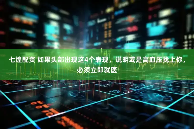 七煌配资 如果头部出现这4个表现，说明或是高血压找上你，必须立即就医