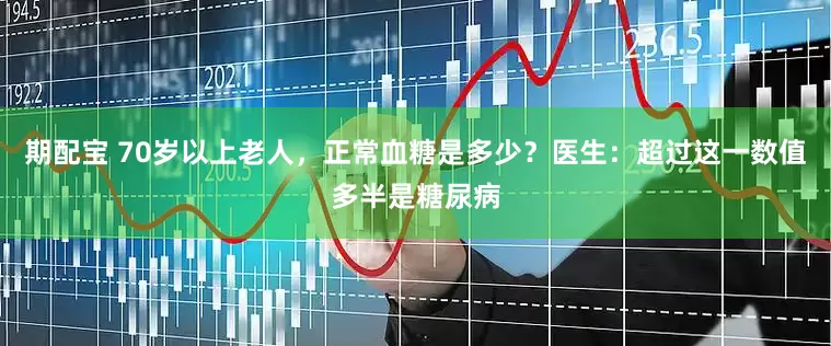 期配宝 70岁以上老人，正常血糖是多少？医生：超过这一数值多半是糖尿病