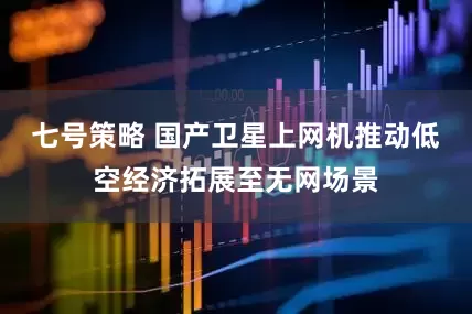 七号策略 国产卫星上网机推动低空经济拓展至无网场景