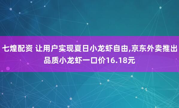 七煌配资 让用户实现夏日小龙虾自由,京东外卖推出品质小龙虾一口价16.18元