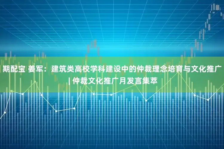 期配宝 姜军：建筑类高校学科建设中的仲裁理念培育与文化推广 | 仲裁文化推广月发言集萃