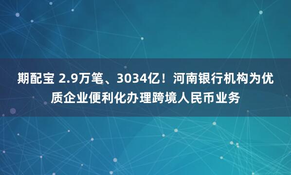 期配宝 2.9万笔、3034亿！河南银行机构为优质企业便利化办理跨境人民币业务