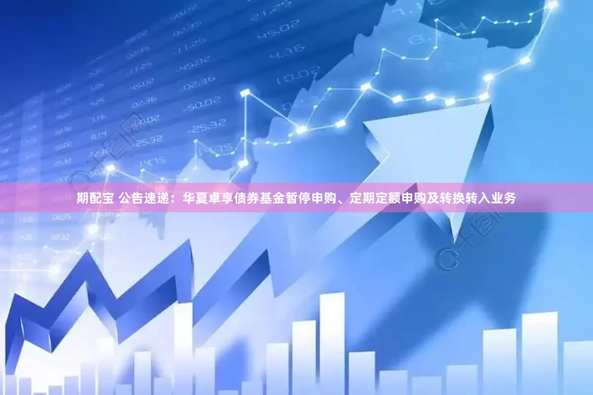 期配宝 公告速递：华夏卓享债券基金暂停申购、定期定额申购及转换转入业务