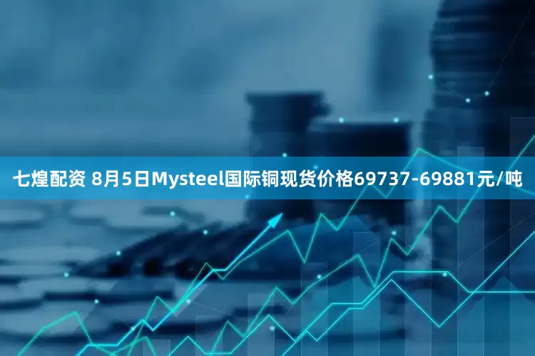 七煌配资 8月5日Mysteel国际铜现货价格69737-69881元/吨