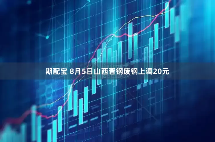 期配宝 8月5日山西晋钢废钢上调20元