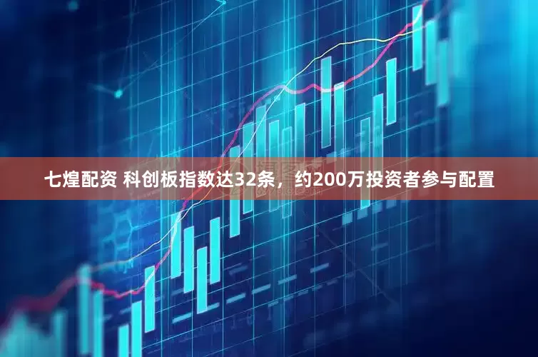 七煌配资 科创板指数达32条，约200万投资者参与配置